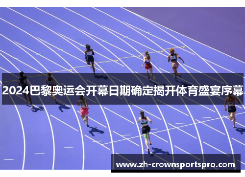 2024巴黎奥运会开幕日期确定揭开体育盛宴序幕